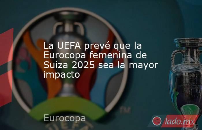 La UEFA prevé que la Eurocopa femenina de Suiza 2025 sea la mayor impacto. Noticias en tiempo real