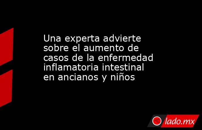 Una experta advierte sobre el aumento de casos de la enfermedad inflamatoria intestinal en ancianos y niños. Noticias en tiempo real