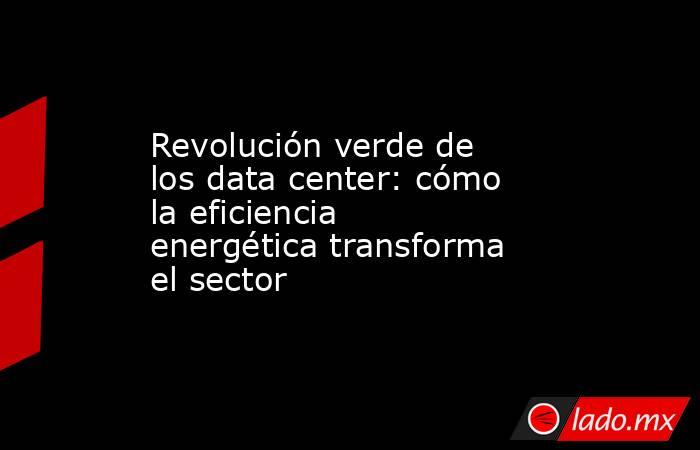 Revolución verde de los data center: cómo la eficiencia energética transforma el sector. Noticias en tiempo real