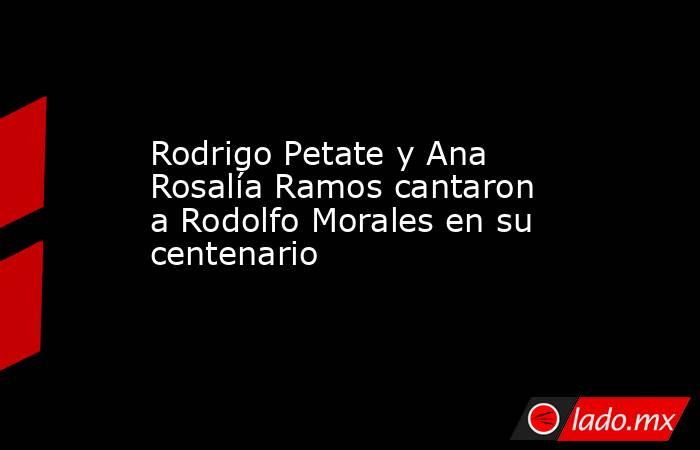 Rodrigo Petate y Ana Rosalía Ramos cantaron a Rodolfo Morales en su centenario. Noticias en tiempo real