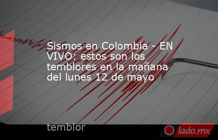 Sismos en Colombia - EN VIVO: estos son los temblores en la mañana del lunes 12 de mayo. Noticias en tiempo real