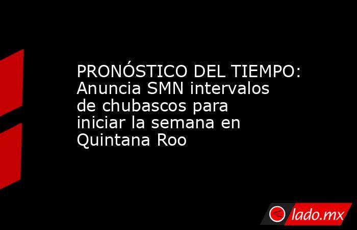 PRONÓSTICO DEL TIEMPO: Anuncia SMN intervalos de chubascos para iniciar la semana en Quintana Roo. Noticias en tiempo real