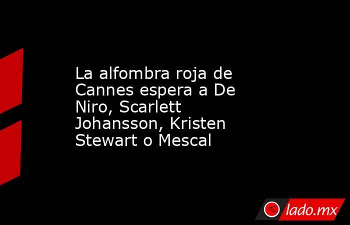 La alfombra roja de Cannes espera a De Niro, Scarlett Johansson, Kristen Stewart o Mescal. Noticias en tiempo real
