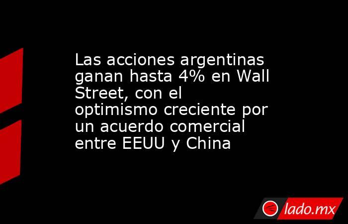 Las acciones argentinas ganan hasta 4% en Wall Street, con el optimismo creciente por un acuerdo comercial entre EEUU y China. Noticias en tiempo real