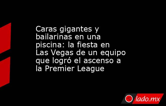 Caras gigantes y bailarinas en una piscina: la fiesta en Las Vegas de un equipo que logró el ascenso a la Premier League. Noticias en tiempo real