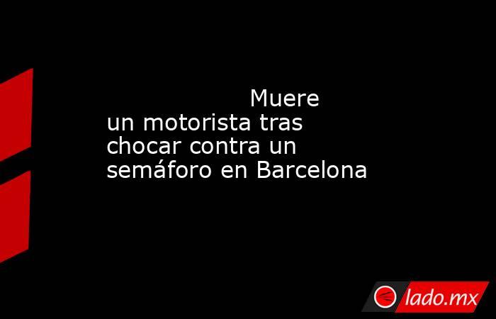                                           Muere un motorista tras chocar contra un semáforo en Barcelona                                      . Noticias en tiempo real