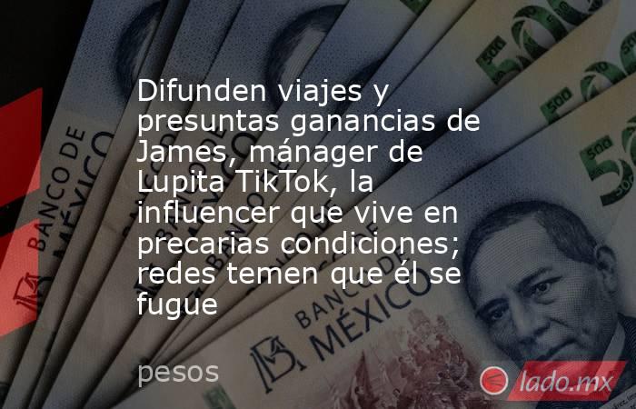 Difunden viajes y presuntas ganancias de James, mánager de Lupita TikTok, la influencer que vive en precarias condiciones; redes temen que él se fugue. Noticias en tiempo real