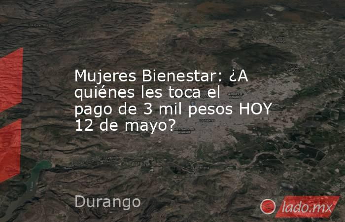 Mujeres Bienestar: ¿A quiénes les toca el pago de 3 mil pesos HOY 12 de mayo?. Noticias en tiempo real