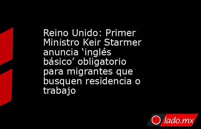 Reino Unido: Primer Ministro Keir Starmer anuncia ‘inglés básico’ obligatorio para migrantes que busquen residencia o trabajo . Noticias en tiempo real