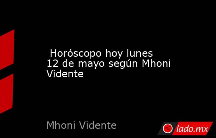  Horóscopo hoy lunes 12 de mayo según Mhoni Vidente. Noticias en tiempo real