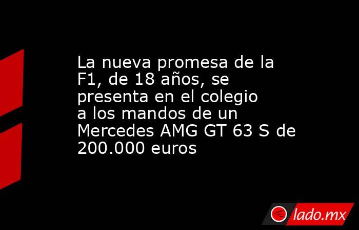 La nueva promesa de la F1, de 18 años, se presenta en el colegio a los mandos de un Mercedes AMG GT 63 S de 200.000 euros. Noticias en tiempo real