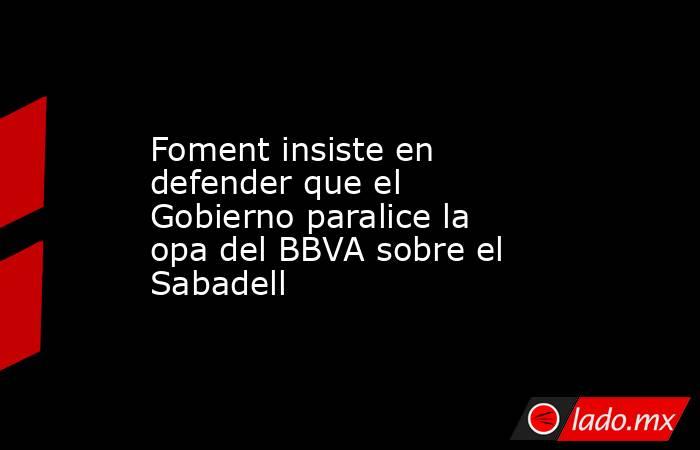 Foment insiste en defender que el Gobierno paralice la opa del BBVA sobre el Sabadell. Noticias en tiempo real