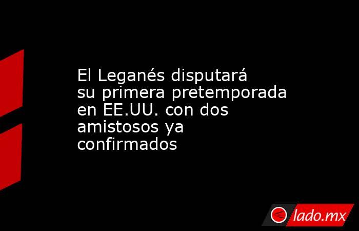 El Leganés disputará su primera pretemporada en EE.UU. con dos amistosos ya confirmados. Noticias en tiempo real