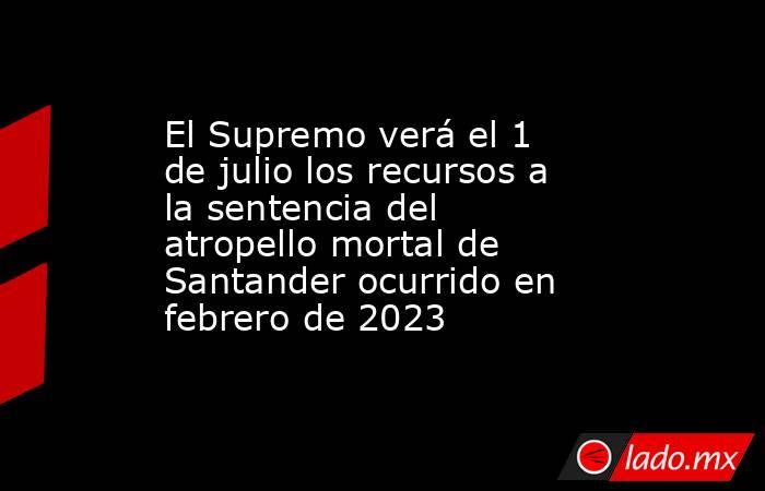 El Supremo verá el 1 de julio los recursos a la sentencia del atropello mortal de Santander ocurrido en febrero de 2023. Noticias en tiempo real