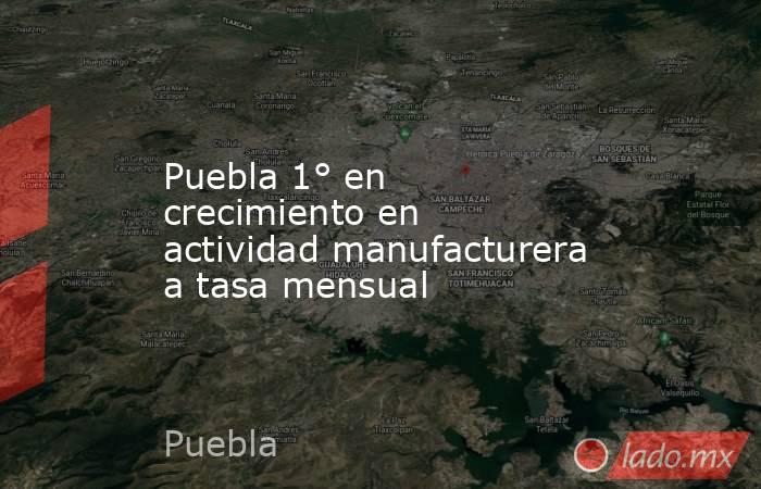 Puebla 1° en crecimiento en actividad manufacturera a tasa mensual. Noticias en tiempo real