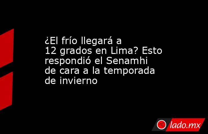 ¿El frío llegará a 12 grados en Lima? Esto respondió el Senamhi de cara a la temporada de invierno. Noticias en tiempo real