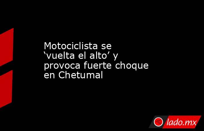 Motociclista se ‘vuelta el alto’ y provoca fuerte choque en Chetumal . Noticias en tiempo real