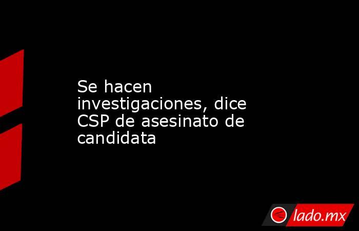Se hacen investigaciones, dice CSP de asesinato de candidata. Noticias en tiempo real