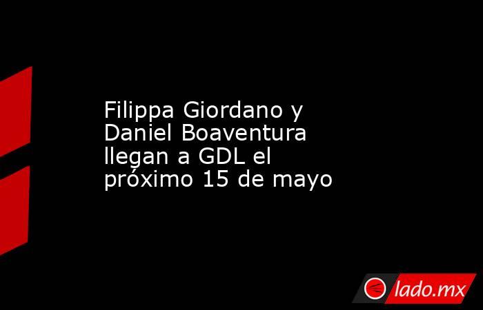 Filippa Giordano y Daniel Boaventura llegan a GDL el próximo 15 de mayo. Noticias en tiempo real