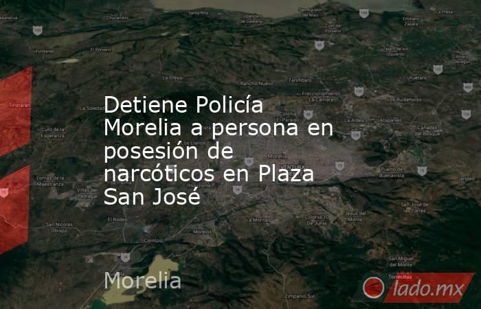 Detiene Policía Morelia a persona en posesión de narcóticos en Plaza San José. Noticias en tiempo real