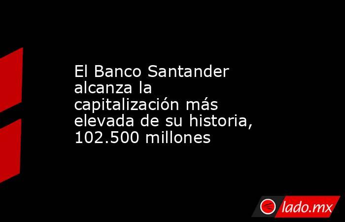 El Banco Santander alcanza la capitalización más elevada de su historia, 102.500 millones. Noticias en tiempo real