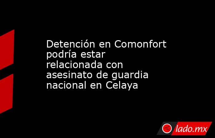 Detención en Comonfort podría estar relacionada con asesinato de guardia nacional en Celaya. Noticias en tiempo real