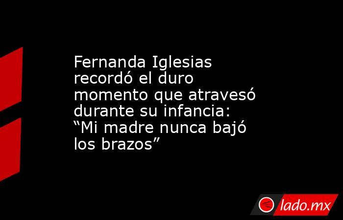Fernanda Iglesias recordó el duro momento que atravesó durante su infancia: “Mi madre nunca bajó los brazos”. Noticias en tiempo real