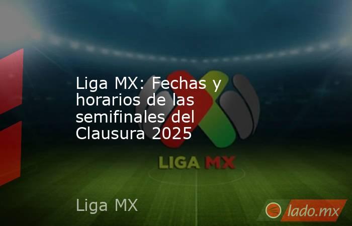 Liga MX: Fechas y horarios de las semifinales del Clausura 2025. Noticias en tiempo real