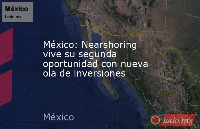México: Nearshoring vive su segunda oportunidad con nueva ola de inversiones. Noticias en tiempo real