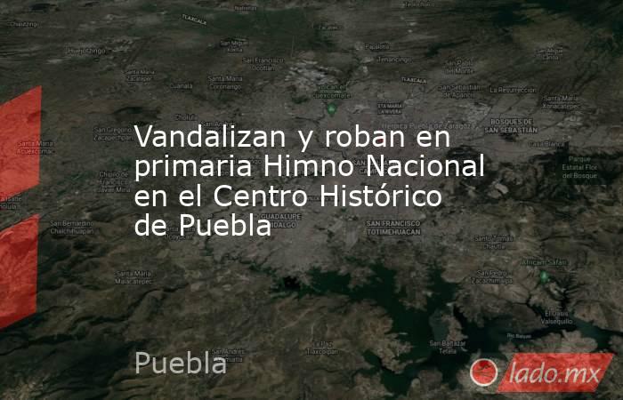 Vandalizan y roban en primaria Himno Nacional en el Centro Histórico de Puebla. Noticias en tiempo real