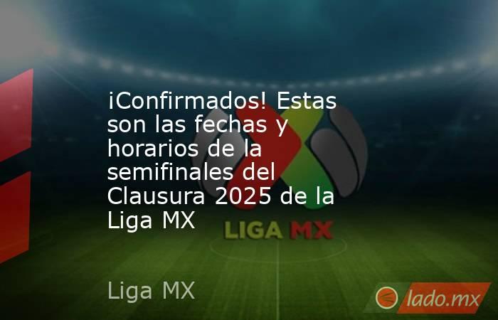 ¡Confirmados! Estas son las fechas y horarios de la semifinales del Clausura 2025 de la Liga MX. Noticias en tiempo real