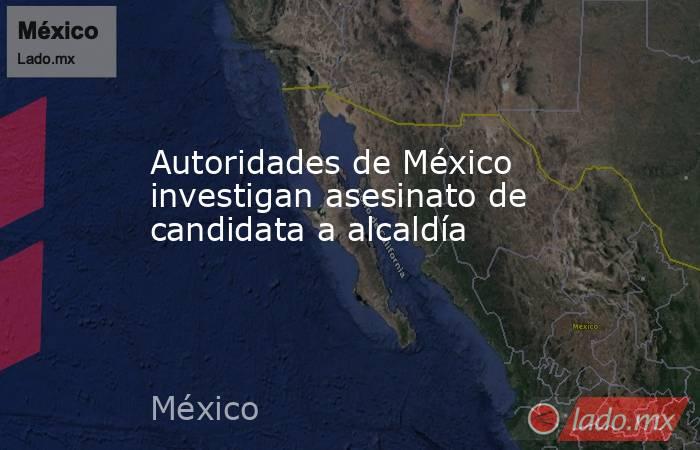 Autoridades de México investigan asesinato de candidata a alcaldía. Noticias en tiempo real
