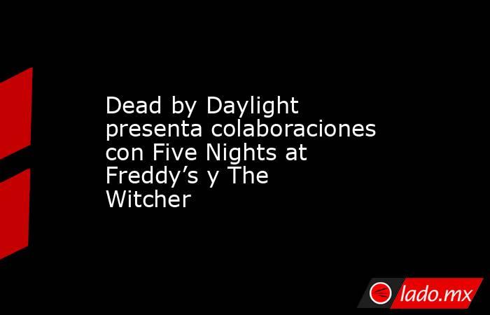 Dead by Daylight presenta colaboraciones con Five Nights at Freddy’s y The Witcher. Noticias en tiempo real