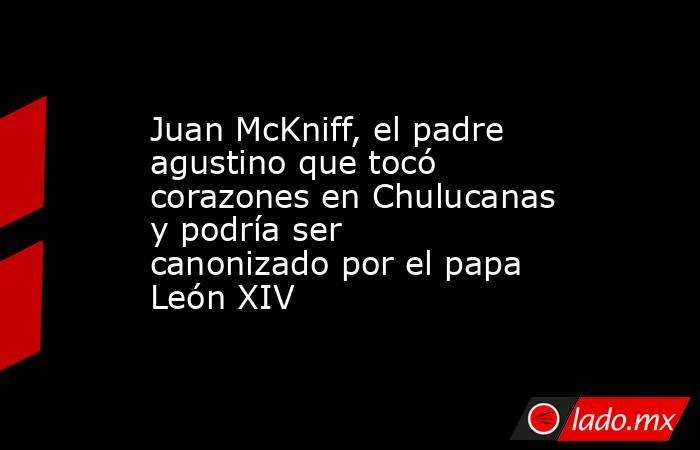 Juan McKniff, el padre agustino que tocó corazones en Chulucanas y podría ser canonizado por el papa León XIV. Noticias en tiempo real