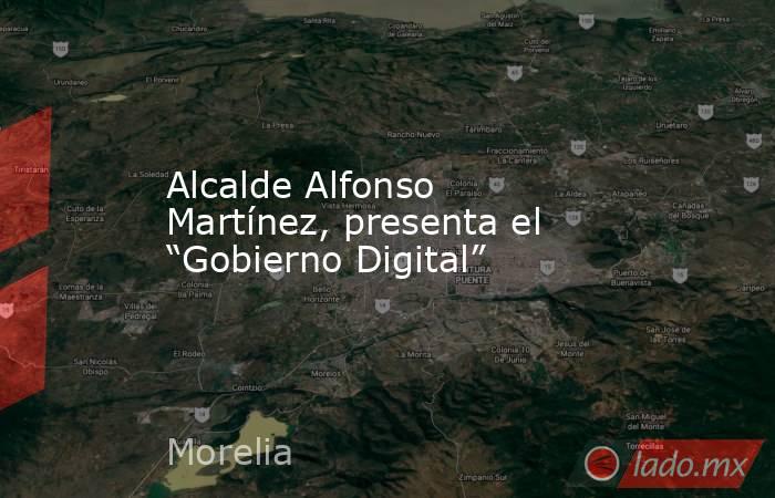 Alcalde Alfonso Martínez, presenta el “Gobierno Digital”. Noticias en tiempo real
