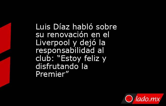Luis Díaz habló sobre su renovación en el Liverpool y dejó la responsabilidad al club: “Estoy feliz y disfrutando la Premier”. Noticias en tiempo real