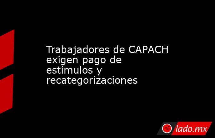 Trabajadores de CAPACH exigen pago de estímulos y recategorizaciones. Noticias en tiempo real