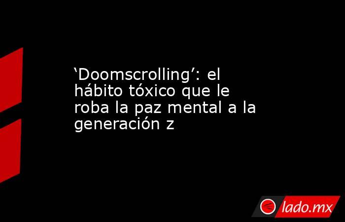 ‘Doomscrolling’: el hábito tóxico que le roba la paz mental a la generación z. Noticias en tiempo real