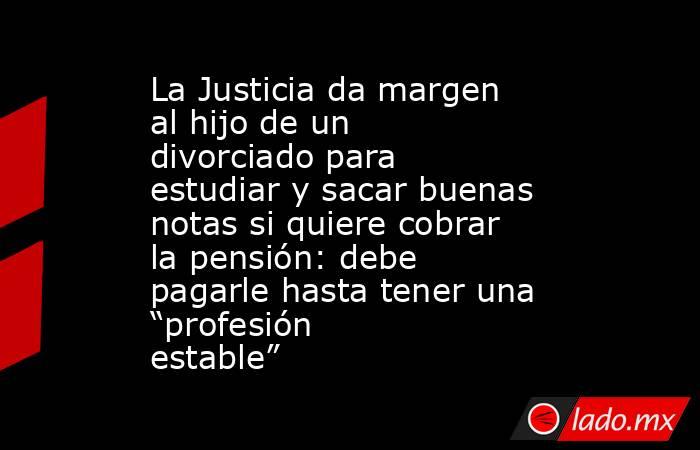 La Justicia da margen al hijo de un divorciado para estudiar y sacar buenas notas si quiere cobrar la pensión: debe pagarle hasta tener una “profesión estable”. Noticias en tiempo real