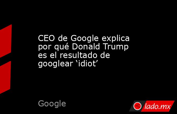 CEO de Google explica por qué Donald Trump es el resultado de googlear ‘idiot’. Noticias en tiempo real
