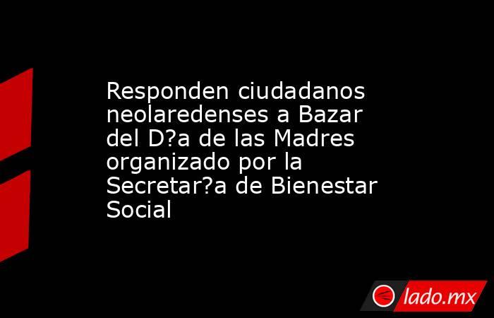 Responden ciudadanos neolaredenses a Bazar del D?a de las Madres organizado por la Secretar?a de Bienestar Social. Noticias en tiempo real
