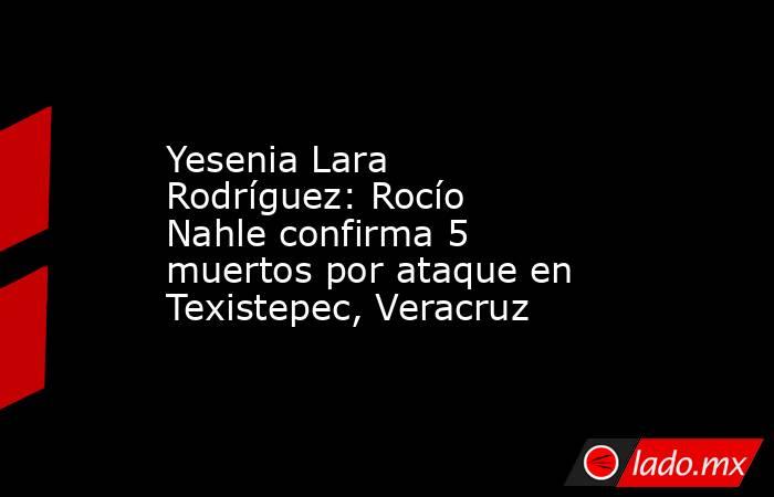 Yesenia Lara Rodríguez: Rocío Nahle confirma 5 muertos por ataque en Texistepec, Veracruz . Noticias en tiempo real