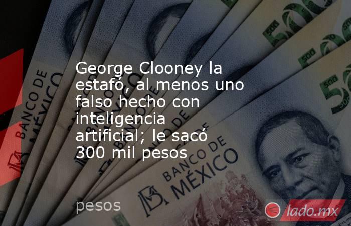 George Clooney la estafó, al menos uno falso hecho con inteligencia artificial; le sacó 300 mil pesos. Noticias en tiempo real