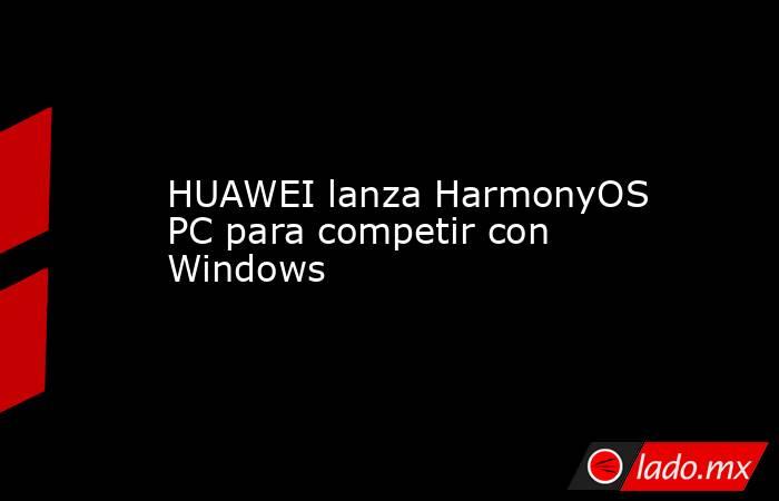 HUAWEI lanza HarmonyOS PC para competir con Windows. Noticias en tiempo real