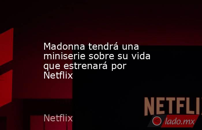 Madonna tendrá una miniserie sobre su vida que estrenará por Netflix. Noticias en tiempo real