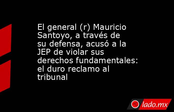 El general (r) Mauricio Santoyo, a través de su defensa, acusó a la JEP de violar sus derechos fundamentales: el duro reclamo al tribunal. Noticias en tiempo real