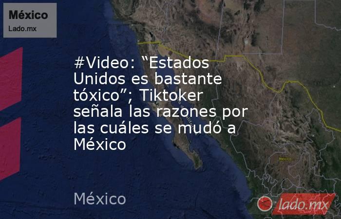 #Video: “Estados Unidos es bastante tóxico”; Tiktoker señala las razones por las cuáles se mudó a México. Noticias en tiempo real