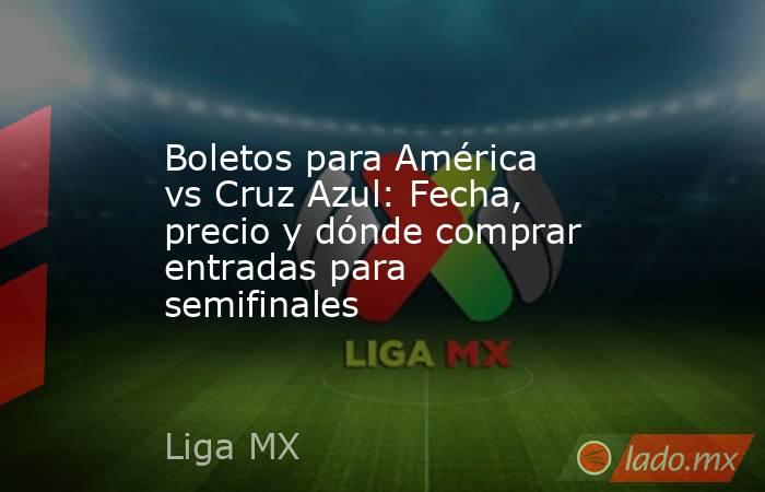 Boletos para América vs Cruz Azul: Fecha, precio y dónde comprar entradas para semifinales. Noticias en tiempo real