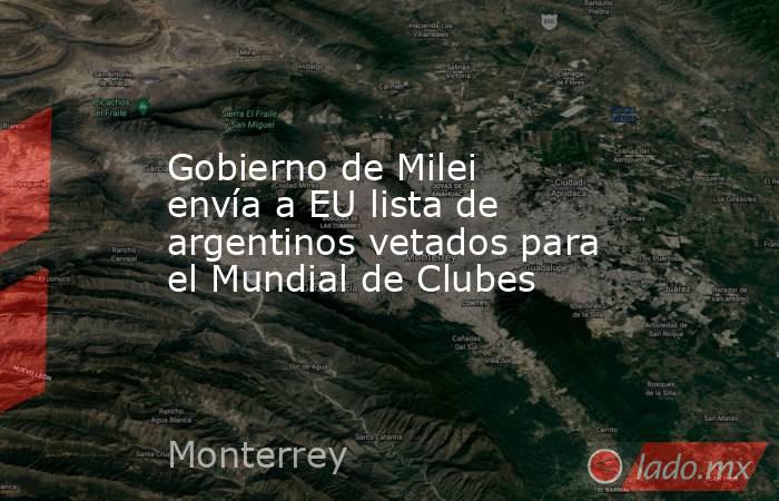 Gobierno de Milei envía a EU lista de argentinos vetados para el Mundial de Clubes. Noticias en tiempo real