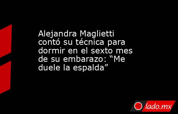Alejandra Maglietti contó su técnica para dormir en el sexto mes de su embarazo: “Me duele la espalda”. Noticias en tiempo real